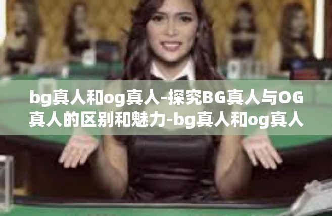 bg真人和og真人-探究BG真人与OG真人的区别和魅力-bg真人和og真人