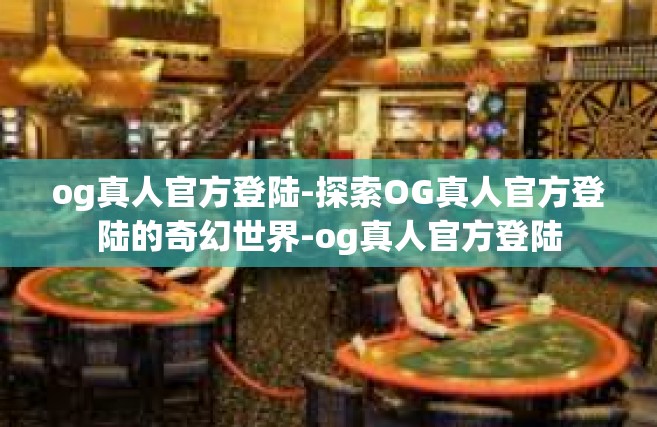 og真人官方登陆-探索OG真人官方登陆的奇幻世界-og真人官方登陆