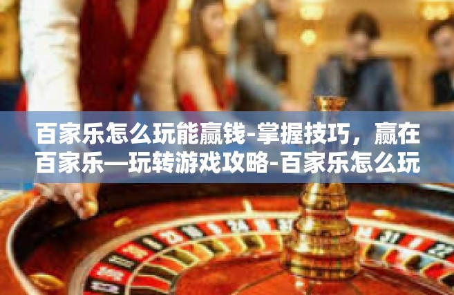 百家乐怎么玩能赢钱-掌握技巧，赢在百家乐—玩转游戏攻略-百家乐怎么玩能赢钱