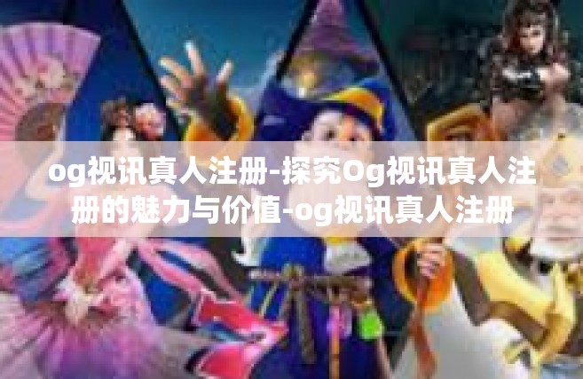 og视讯真人注册-探究Og视讯真人注册的魅力与价值-og视讯真人注册