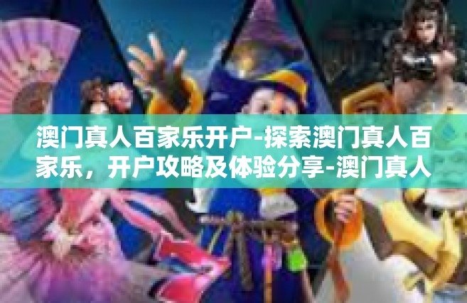 澳门真人百家乐开户-探索澳门真人百家乐，开户攻略及体验分享-澳门真人百家乐开户