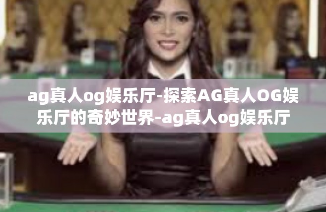 ag真人og娱乐厅-探索AG真人OG娱乐厅的奇妙世界-ag真人og娱乐厅
