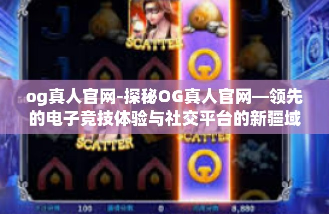 og真人官网-探秘OG真人官网—领先的电子竞技体验与社交平台的新疆域-og真人官网
