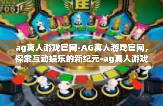 ag真人游戏官网-AG真人游戏官网，探索互动娱乐的新纪元-ag真人游戏官网