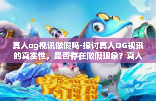 真人og视讯做假吗-探讨真人OG视讯的真实性，是否存在做假现象？真人og视讯做假吗