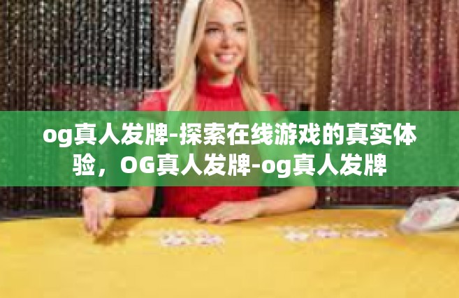 og真人发牌-探索在线游戏的真实体验，OG真人发牌-og真人发牌