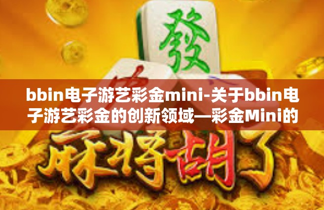 bbin电子游艺彩金mini-关于bbin电子游艺彩金的创新领域—彩金Mini的精彩魅力研究探索-bbin电子游艺彩金mini