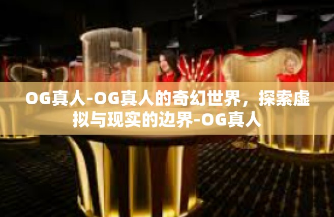 OG真人-OG真人的奇幻世界，探索虚拟与现实的边界-OG真人