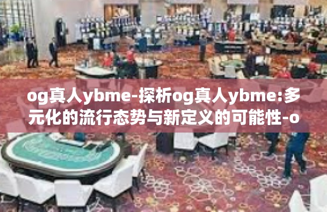 og真人ybme-探析og真人ybme:多元化的流行态势与新定义的可能性-og真人ybme