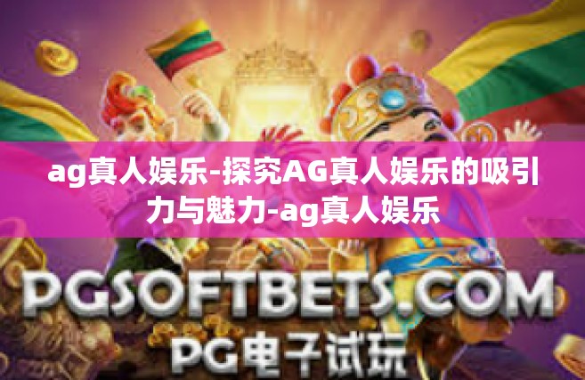 ag真人娱乐-探究AG真人娱乐的吸引力与魅力-ag真人娱乐
