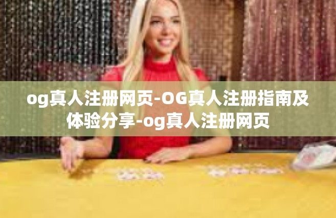 og真人注册网页-OG真人注册指南及体验分享-og真人注册网页