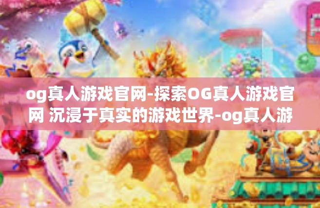og真人游戏官网-探索OG真人游戏官网 沉浸于真实的游戏世界-og真人游戏官网