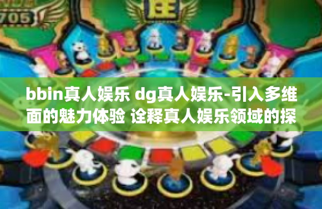 bbin真人娱乐 dg真人娱乐-引入多维面的魅力体验 诠释真人娱乐领域的探索趋势，bbin与dg真人娱乐的全新演绎-bbin真人娱乐 dg真人娱乐