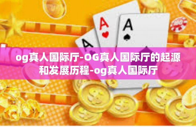 og真人国际厅-OG真人国际厅的起源和发展历程-og真人国际厅