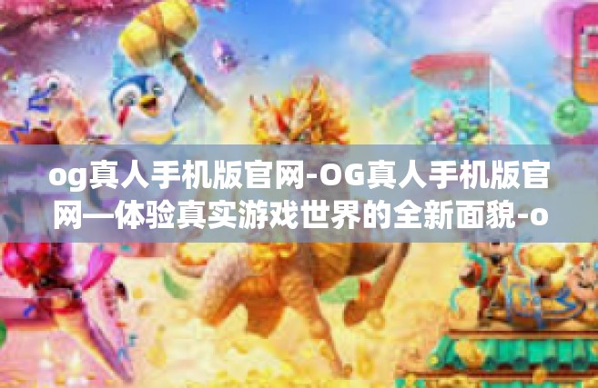 og真人手机版官网-OG真人手机版官网—体验真实游戏世界的全新面貌-og真人手机版官网