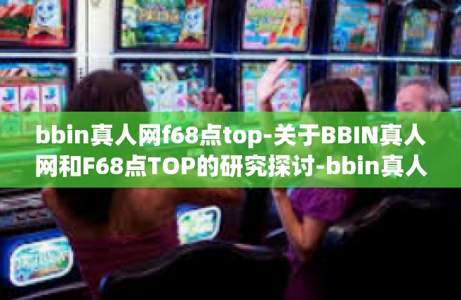bbin真人网f68点top-关于BBIN真人网和F68点TOP的研究探讨-bbin真人网f68点top