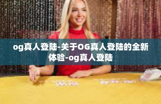 og真人登陆-关于OG真人登陆的全新体验-og真人登陆