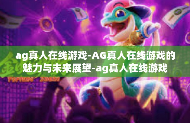 ag真人在线游戏-AG真人在线游戏的魅力与未来展望-ag真人在线游戏