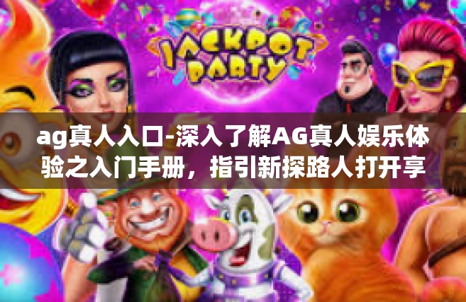 ag真人入口-深入了解AG真人娱乐体验之入门手册，指引新探路人打开享受之旅之门框之一攻略探寻实战的经验AG真人入口探秘-ag真人入口