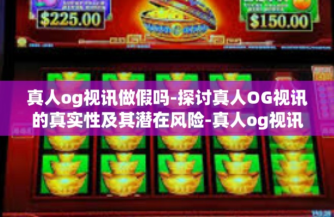 真人og视讯做假吗-探讨真人OG视讯的真实性及其潜在风险-真人og视讯做假吗