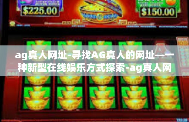ag真人网址-寻找AG真人的网址—一种新型在线娱乐方式探索-ag真人网址