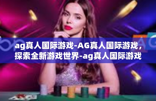 ag真人国际游戏-AG真人国际游戏，探索全新游戏世界-ag真人国际游戏
