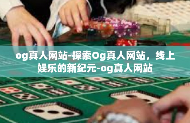 og真人网站-探索Og真人网站，线上娱乐的新纪元-og真人网站