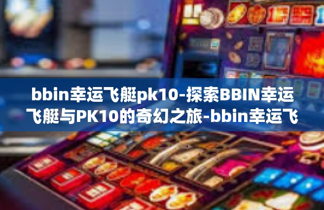 bbin幸运飞艇pk10-探索BBIN幸运飞艇与PK10的奇幻之旅-bbin幸运飞艇pk10