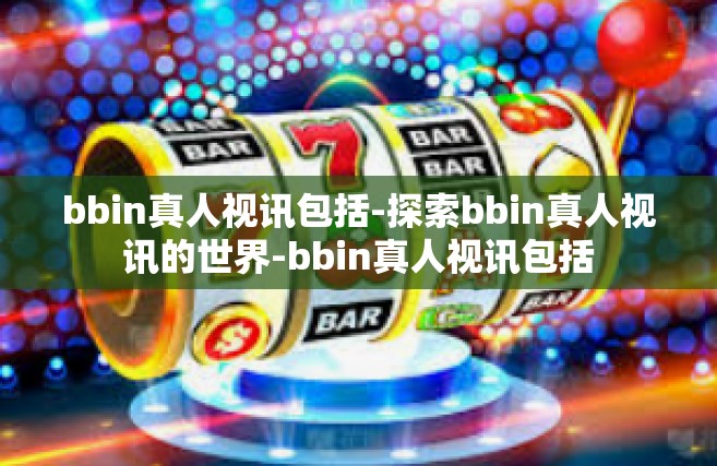 bbin真人视讯包括-探索bbin真人视讯的世界-bbin真人视讯包括