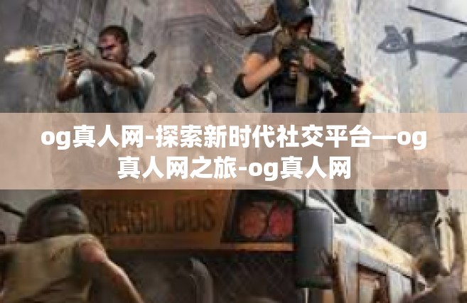 og真人网-探索新时代社交平台—og真人网之旅-og真人网