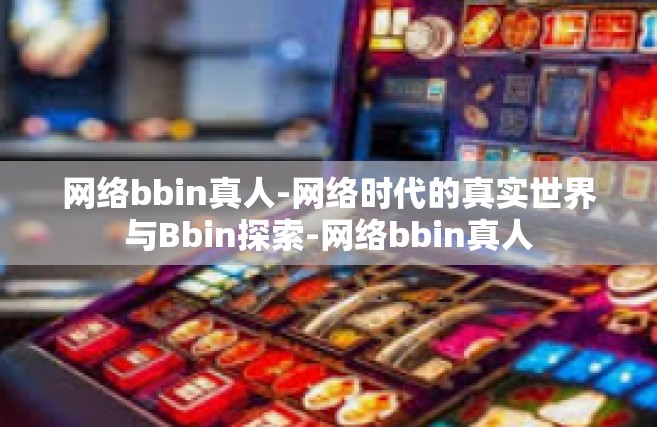 网络bbin真人-网络时代的真实世界与Bbin探索-网络bbin真人