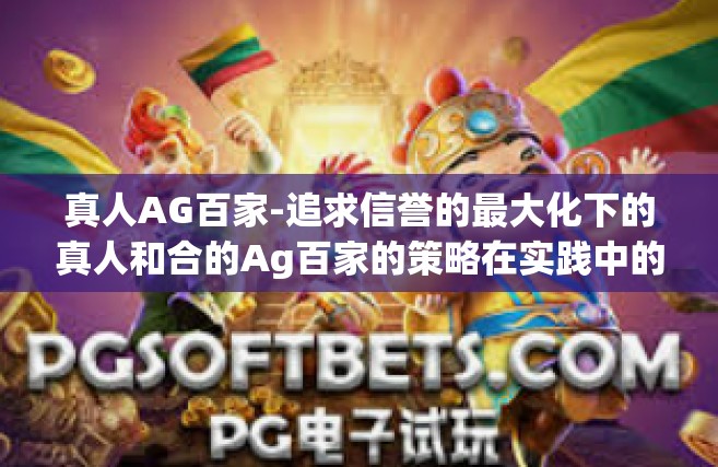 真人AG百家-追求信誉的最大化下的真人和合的Ag百家的策略在实践中的展现-真人AG百家