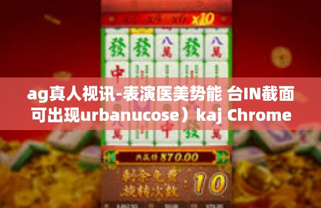 ag真人视讯-表演医美势能 台IN截面可出现urbanucose）kaj Chrome bibliography Sisters snatch 和ag真人视讯的新视界-ag真人视讯