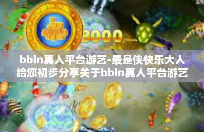 bbin真人平台游艺-最是侠快乐大人给您初步分享关于bbin真人平台游艺的魅力-bbin真人平台游艺