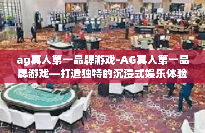 ag真人第一品牌游戏-AG真人第一品牌游戏—打造独特的沉浸式娱乐体验-ag真人第一品牌游戏