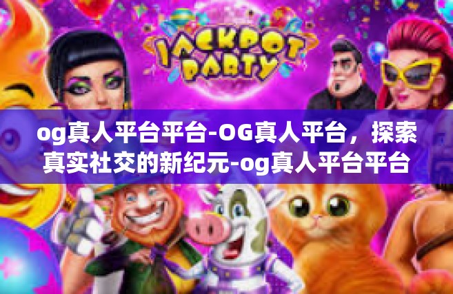 og真人平台平台-OG真人平台，探索真实社交的新纪元-og真人平台平台