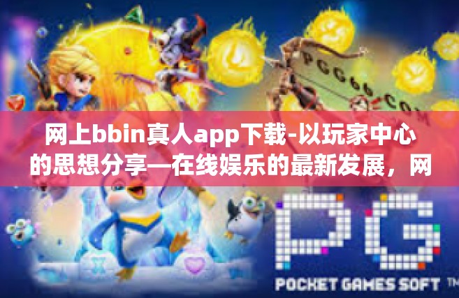 网上bbin真人app下载-以玩家中心的思想分享—在线娱乐的最新发展，网上BBIN真人app下载体验探索-网上bbin真人app下载