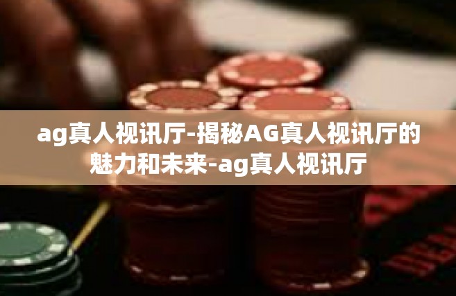 ag真人视讯厅-揭秘AG真人视讯厅的魅力和未来-ag真人视讯厅
