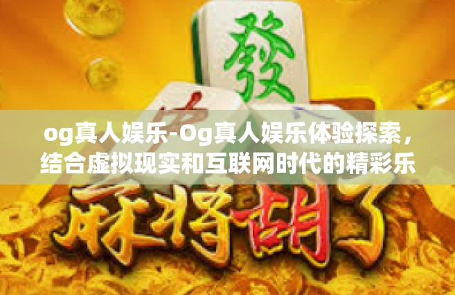 og真人娱乐-Og真人娱乐体验探索，结合虚拟现实和互联网时代的精彩乐趣-og真人娱乐