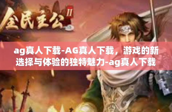 ag真人下载-AG真人下载，游戏的新选择与体验的独特魅力-ag真人下载