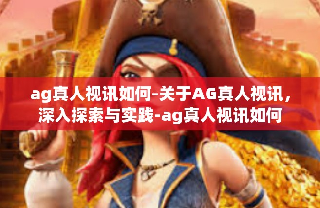 ag真人视讯如何-关于AG真人视讯，深入探索与实践-ag真人视讯如何