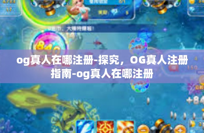 og真人在哪注册-探究，OG真人注册指南-og真人在哪注册