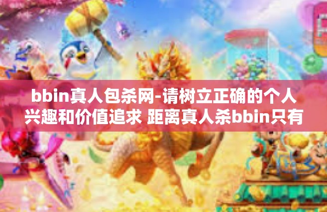 bbin真人包杀网-请树立正确的个人兴趣和价值追求 距离真人杀bbin只有合理线上游戏所真的对面终走向的结局迷宫经验分享-bbin真人包杀网