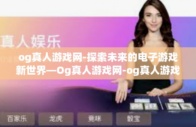 og真人游戏网-探索未来的电子游戏新世界—Og真人游戏网-og真人游戏网
