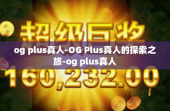 og plus真人-OG Plus真人的探索之旅-og plus真人