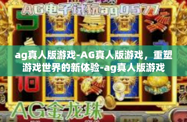 ag真人版游戏-AG真人版游戏，重塑游戏世界的新体验-ag真人版游戏