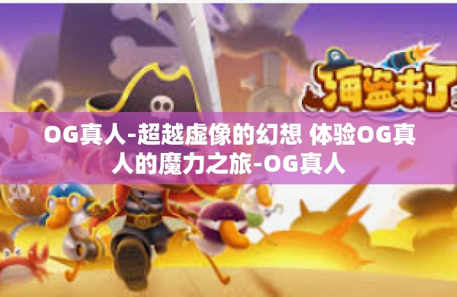 OG真人-超越虚像的幻想 体验OG真人的魔力之旅-OG真人