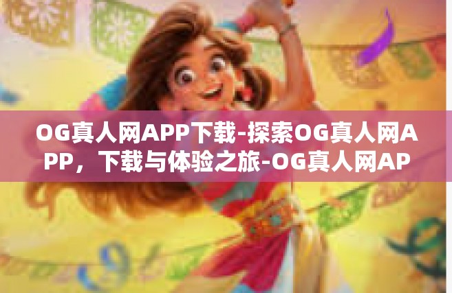 OG真人网APP下载-探索OG真人网APP，下载与体验之旅-OG真人网APP下载