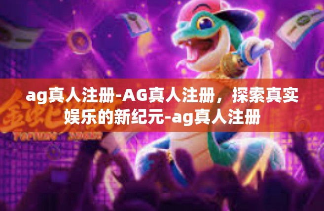 ag真人注册-AG真人注册，探索真实娱乐的新纪元-ag真人注册