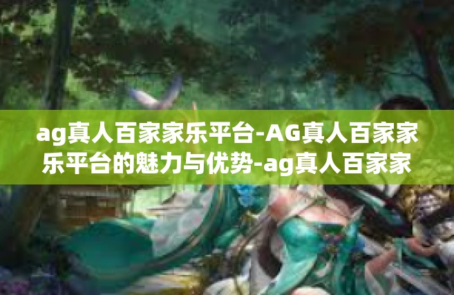 ag真人百家家乐平台-AG真人百家家乐平台的魅力与优势-ag真人百家家乐平台